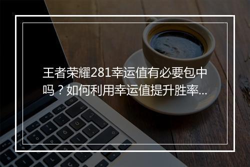 王者荣耀281幸运值有必要包中吗？如何利用幸运值提升胜率？