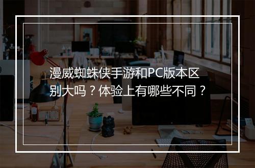 漫威蜘蛛侠手游和PC版本区别大吗?体验上有哪些不同?