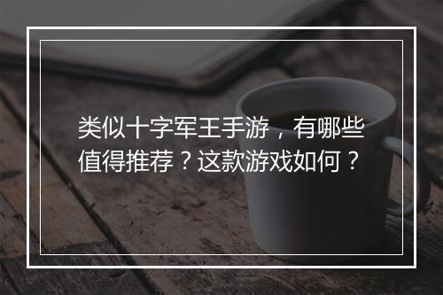 类似十字军王手游,有哪些值得推荐?这款游戏如何?