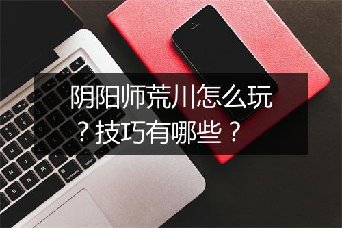 阴阳师荒川怎么玩?技巧有哪些?