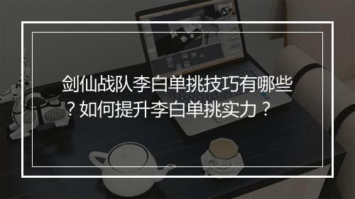 剑仙战队李白单挑技巧有哪些?如何提升李白单挑实力?