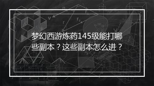 梦幻西游炼药145级能打哪些副本？这些副本怎么进？