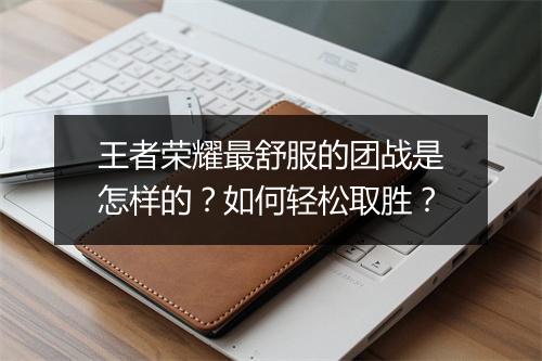 王者荣耀最舒服的团战是怎样的？如何轻松取胜？