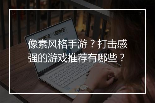 像素风格手游？打击感强的游戏推荐有哪些？