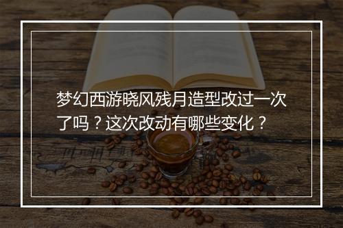 梦幻西游晓风残月造型改过一次了吗?这次改动有哪些变化?