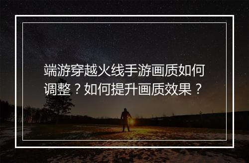 端游穿越火线手游画质如何调整?如何提升画质效果?