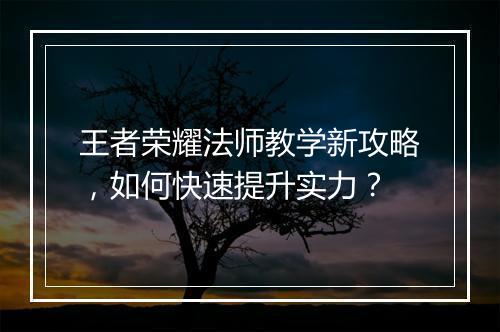 王者荣耀法师教学新攻略,如何快速提升实力?