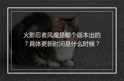 火影忍者风魔是哪个版本出的？具体更新时间是什么时候？