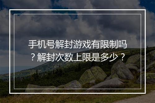 手机号解封游戏有限制吗？解封次数上限是多少？