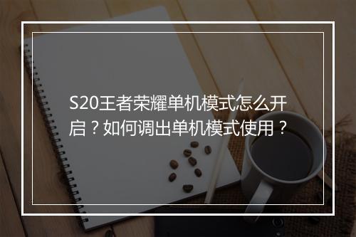S20王者荣耀单机模式怎么开启?如何调出单机模式使用?