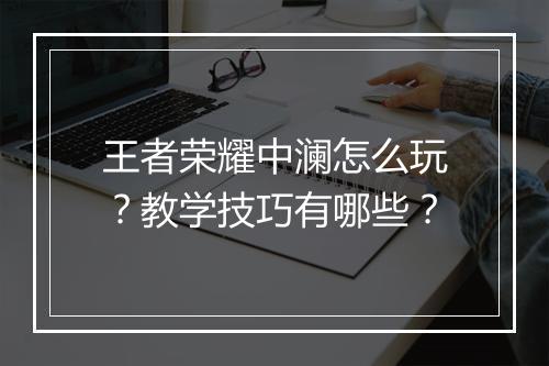 王者荣耀中澜怎么玩?教学技巧有哪些?
