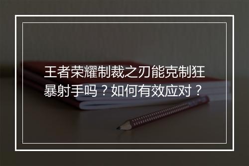 王者荣耀制裁之刃能克制狂暴射手吗?如何有效应对?