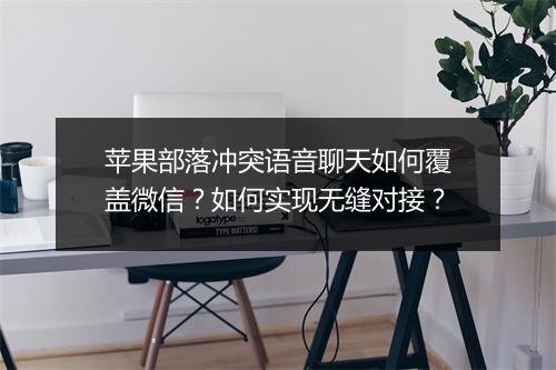 苹果部落冲突语音聊天如何覆盖微信?如何实现无缝对接?
