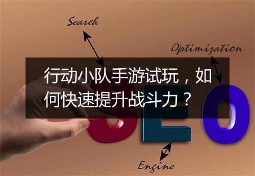 行动小队手游试玩,如何快速提升战斗力?