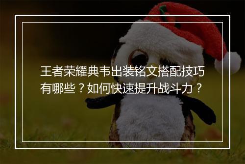 王者荣耀典韦出装铭文搭配技巧有哪些？如何快速提升战斗力？