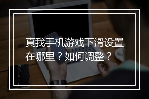 真我手机游戏下滑设置在哪里？如何调整？