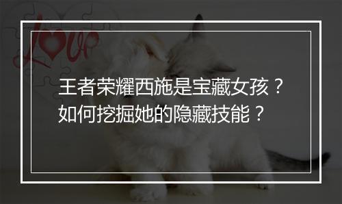 王者荣耀西施是宝藏女孩？如何挖掘她的隐藏技能？