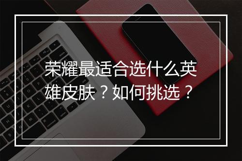 荣耀最适合选什么英雄皮肤?如何挑选?