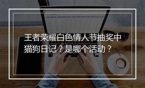 王者荣耀白色情人节抽奖中猫狗日记?是哪个活动?