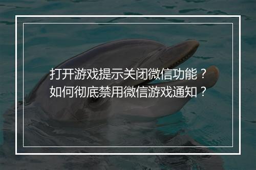 打开游戏提示关闭微信功能?如何彻底禁用微信游戏通知?