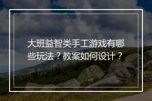 大班益智类手工游戏有哪些玩法？教案如何设计？