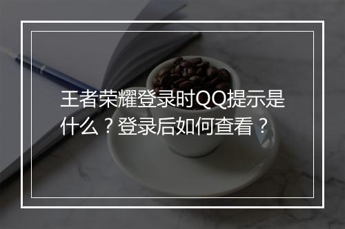 王者荣耀登录时QQ提示是什么?登录后如何查看?