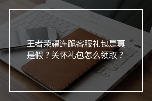 王者荣耀连跪客服礼包是真是假？关怀礼包怎么领取？