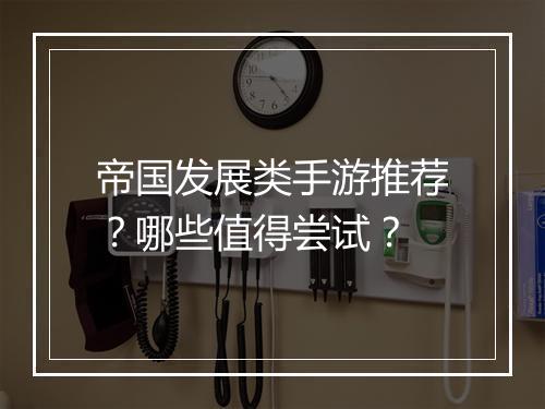 帝国发展类手游推荐？哪些值得尝试？
