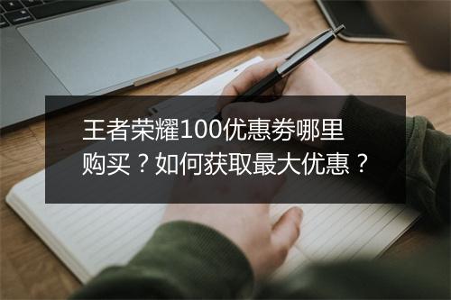 王者荣耀100优惠劵哪里购买?如何获取最大优惠?