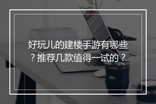 好玩儿的建楼手游有哪些？推荐几款值得一试的？