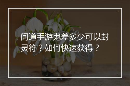 问道手游鬼差多少可以封灵符?如何快速获得?