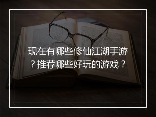 现在有哪些修仙江湖手游？推荐哪些好玩的游戏？
