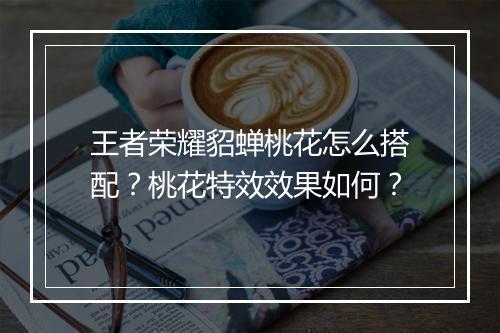 王者荣耀貂蝉桃花怎么搭配？桃花特效效果如何？