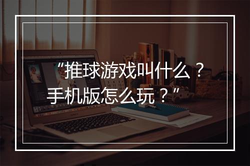 “推球游戏叫什么?手机版怎么玩?”