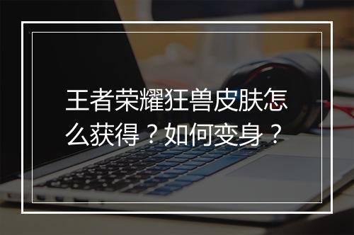 王者荣耀狂兽皮肤怎么获得？如何变身？