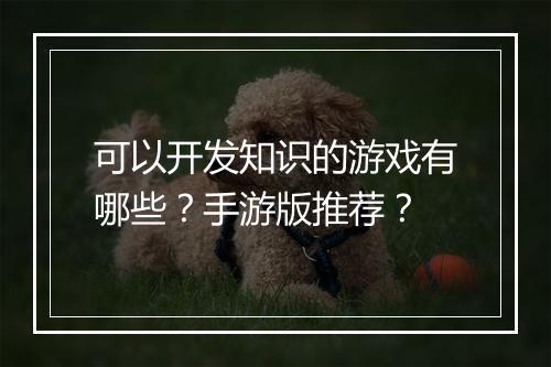 可以开发知识的游戏有哪些?手游版推荐?