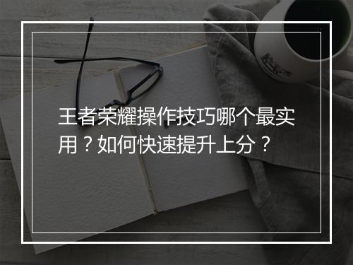王者荣耀操作技巧哪个最实用?如何快速提升上分?