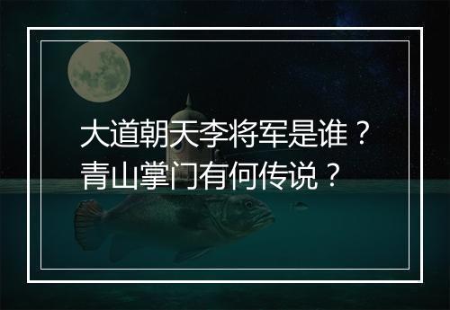 大道朝天李将军是谁?青山掌门有何传说?