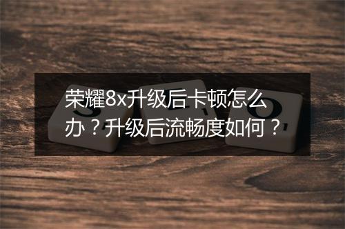 荣耀8x升级后卡顿怎么办？升级后流畅度如何？