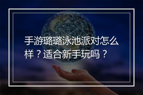 手游璐璐泳池派对怎么样?适合新手玩吗?