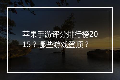 苹果手游评分排行榜2015?哪些游戏登顶?