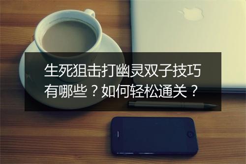 生死狙击打幽灵双子技巧有哪些?如何轻松通关?