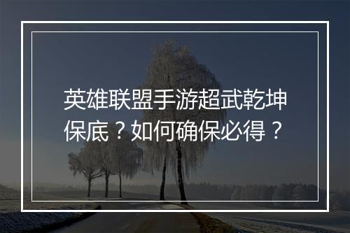 英雄联盟手游超武乾坤保底？如何确保必得？