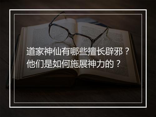 道家神仙有哪些擅长辟邪?他们是如何施展神力的?