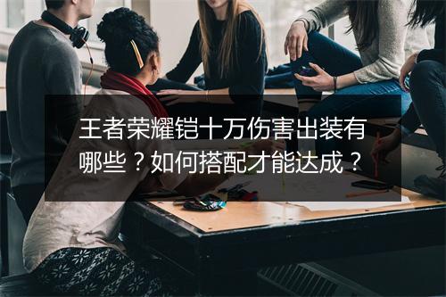 王者荣耀铠十万伤害出装有哪些？如何搭配才能达成？
