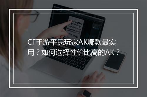 CF手游平民玩家AK哪款最实用?如何选择性价比高的AK?