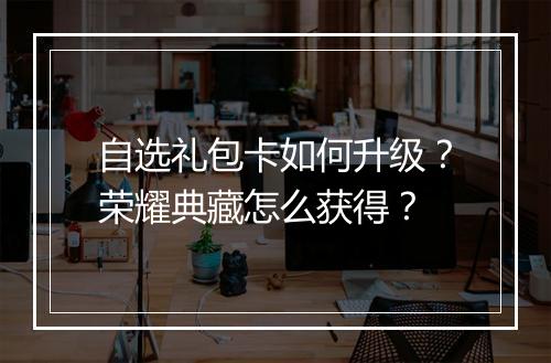 自选礼包卡如何升级？荣耀典藏怎么获得？