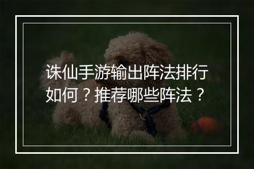 诛仙手游输出阵法排行如何?推荐哪些阵法?