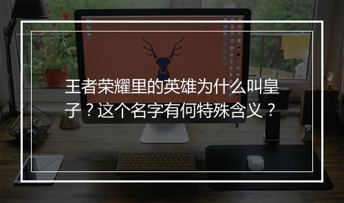 王者荣耀里的英雄为什么叫皇子?这个名字有何特殊含义?