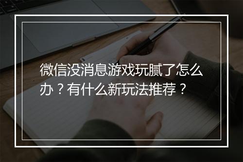微信没消息游戏玩腻了怎么办?有什么新玩法推荐?